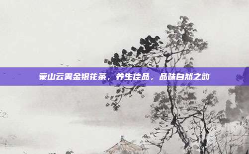 蒙山云雾金银花茶，养生佳品，品味自然之韵