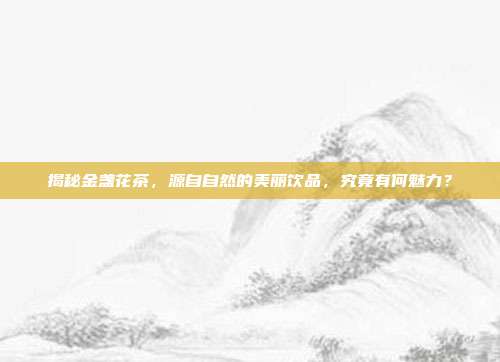 揭秘金盏花茶，源自自然的美丽饮品，究竟有何魅力？