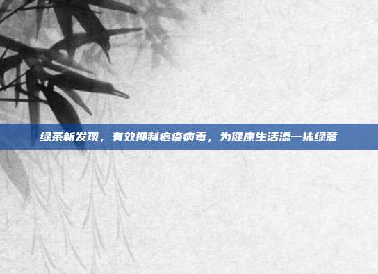 绿茶新发现，有效抑制疱疹病毒，为健康生活添一抹绿意