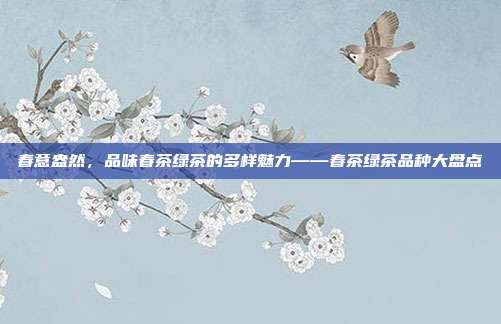 春意盎然，品味春茶绿茶的多样魅力——春茶绿茶品种大盘点
