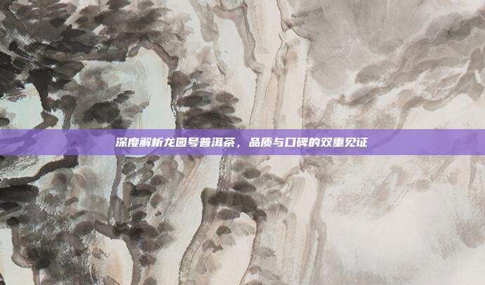 深度解析龙园号普洱茶，品质与口碑的双重见证