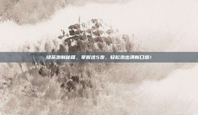 绿茶泡制秘籍，掌握这5步，轻松泡出清新口感！