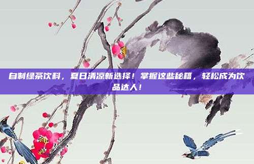 自制绿茶饮料，夏日清凉新选择！掌握这些秘籍，轻松成为饮品达人！