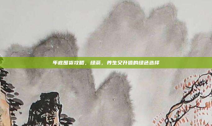 年底囤货攻略，绿茶，养生又升值的绿色选择