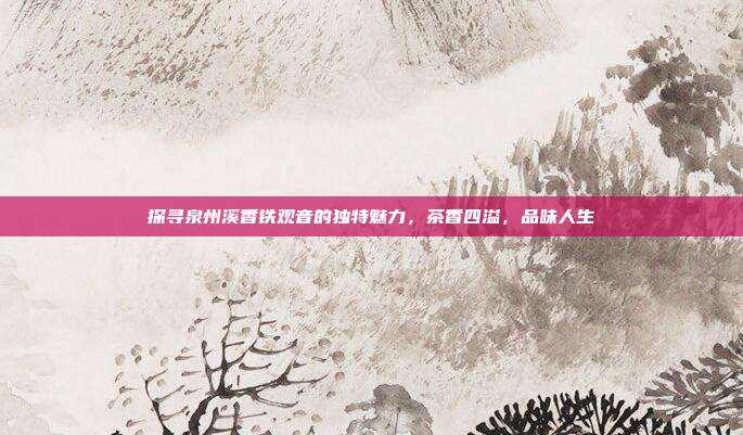 探寻泉州溪香铁观音的独特魅力，茶香四溢，品味人生