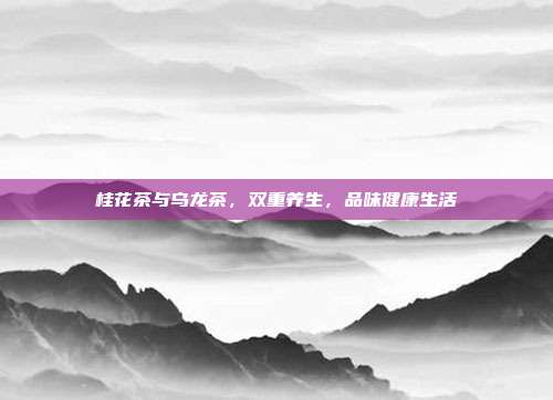 桂花茶与乌龙茶，双重养生，品味健康生活