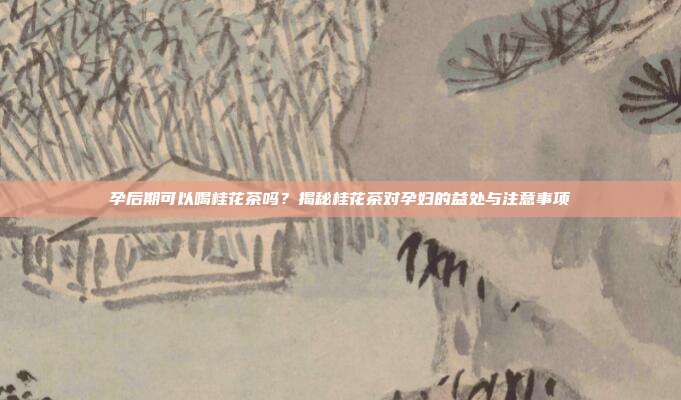 孕后期可以喝桂花茶吗？揭秘桂花茶对孕妇的益处与注意事项