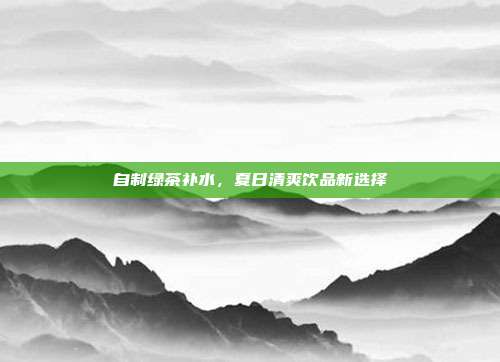 自制绿茶补水，夏日清爽饮品新选择