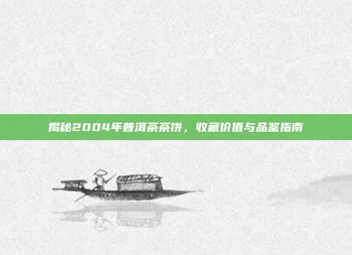 揭秘2004年普洱茶茶饼，收藏价值与品鉴指南