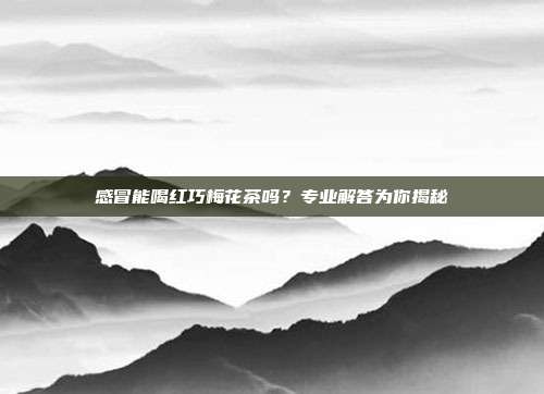 感冒能喝红巧梅花茶吗？专业解答为你揭秘