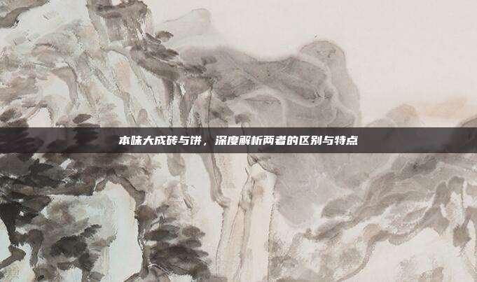 本味大成砖与饼，深度解析两者的区别与特点