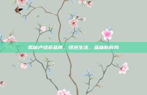 揭秘卢绿茶品牌，绿色生活，品味新时尚