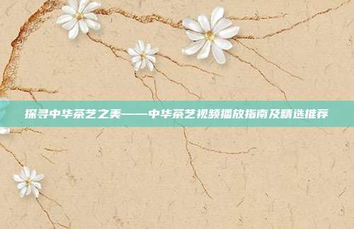 探寻中华茶艺之美——中华茶艺视频播放指南及精选推荐