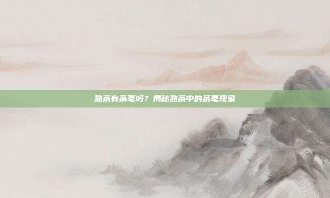 熟茶有茶毫吗？揭秘熟茶中的茶毫现象