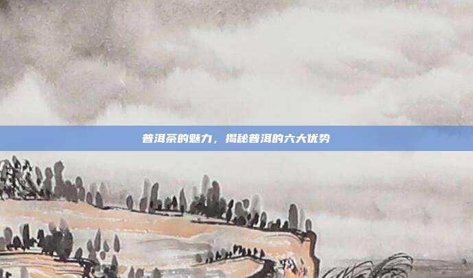 普洱茶的魅力，揭秘普洱的六大优势