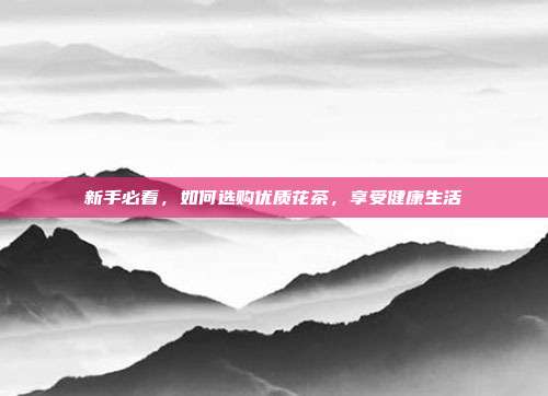 新手必看，如何选购优质花茶，享受健康生活