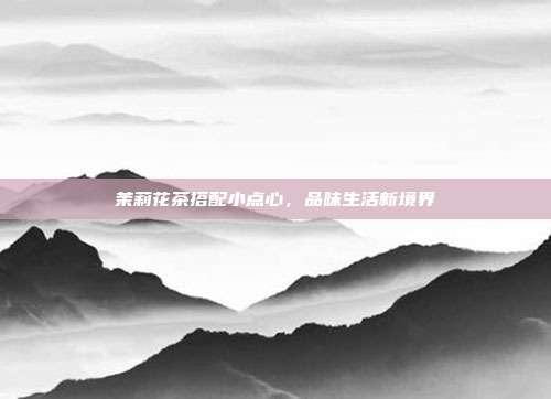 茉莉花茶搭配小点心，品味生活新境界