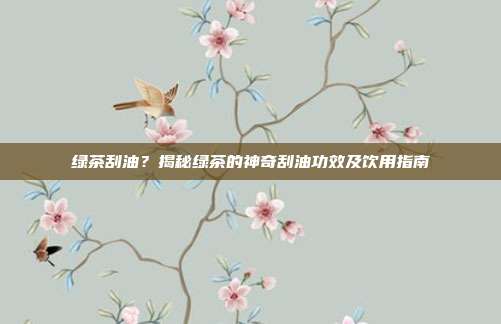 绿茶刮油？揭秘绿茶的神奇刮油功效及饮用指南