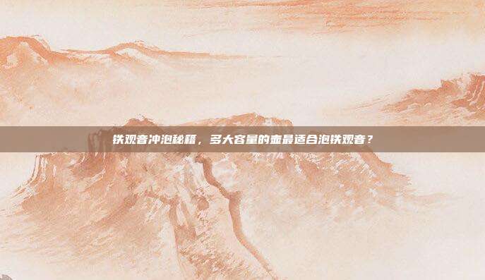铁观音冲泡秘籍，多大容量的壶最适合泡铁观音？
