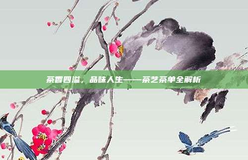 茶香四溢，品味人生——茶艺茶单全解析