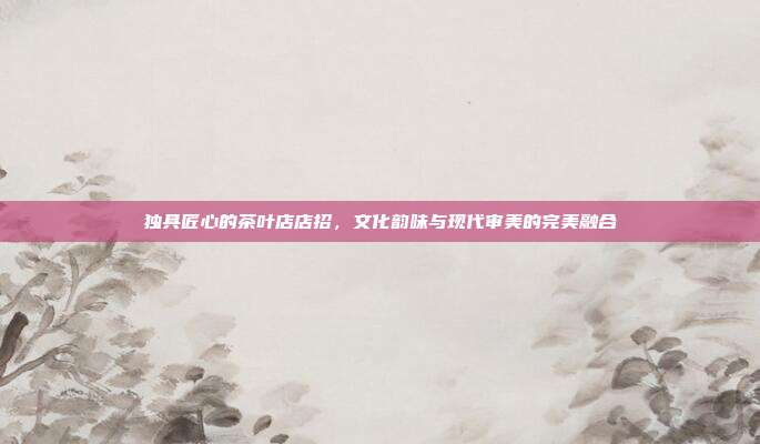 独具匠心的茶叶店店招，文化韵味与现代审美的完美融合