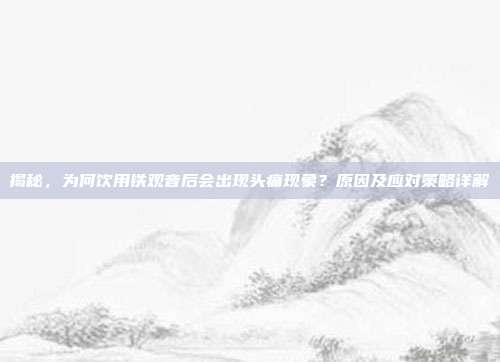 揭秘，为何饮用铁观音后会出现头痛现象？原因及应对策略详解