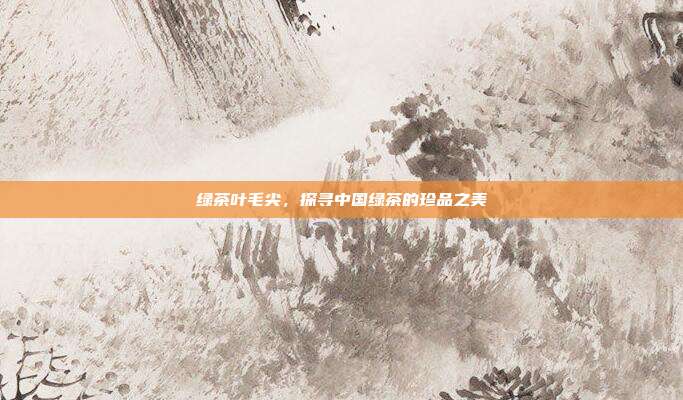 绿茶叶毛尖，探寻中国绿茶的珍品之美