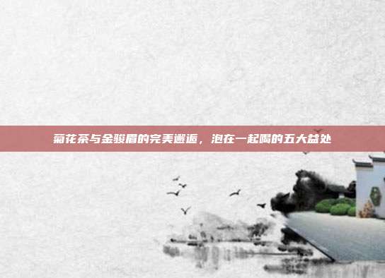 菊花茶与金骏眉的完美邂逅，泡在一起喝的五大益处