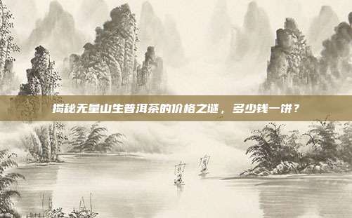 揭秘无量山生普洱茶的价格之谜，多少钱一饼？