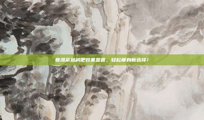 普洱茶熟减肥效果显著，轻松瘦身新选择！