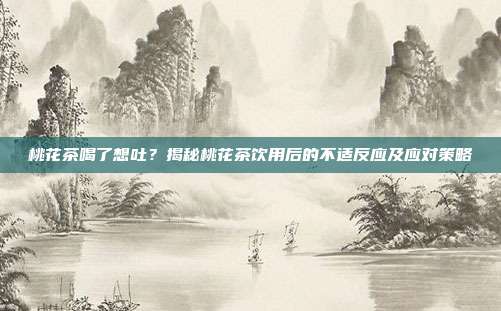 桃花茶喝了想吐？揭秘桃花茶饮用后的不适反应及应对策略