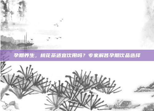 孕期养生，桃花茶适宜饮用吗？专家解答孕期饮品选择