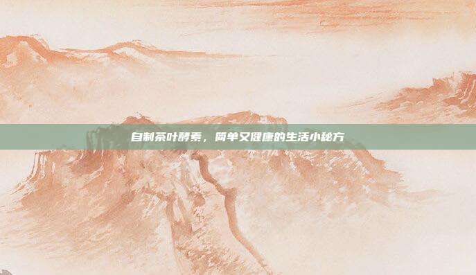 自制茶叶酵素，简单又健康的生活小秘方