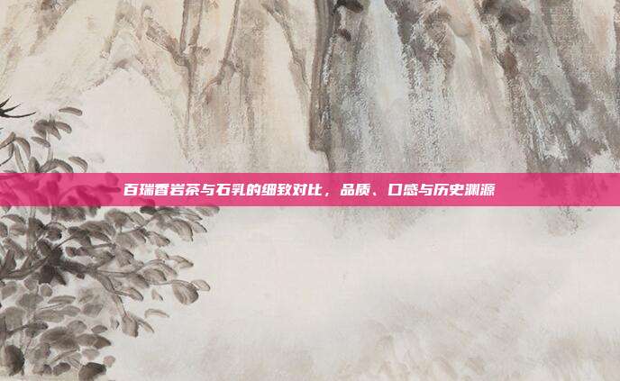 百瑞香岩茶与石乳的细致对比，品质、口感与历史渊源
