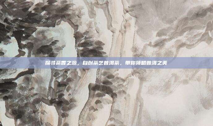 探寻茶香之源，自创茶艺普洱茶，带你领略普洱之美