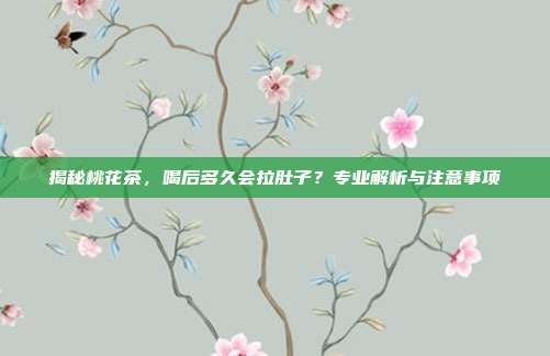 揭秘桃花茶，喝后多久会拉肚子？专业解析与注意事项