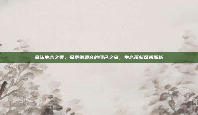 品味生态之美，探索铁观音的绿色之旅，生态茶新风尚解析