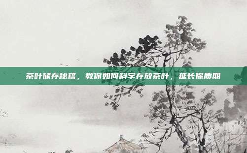 茶叶储存秘籍，教你如何科学存放茶叶，延长保质期