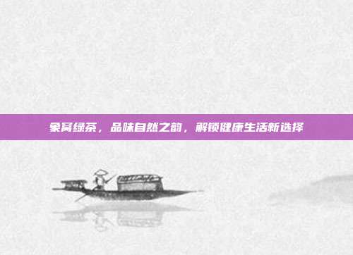 象窝绿茶，品味自然之韵，解锁健康生活新选择