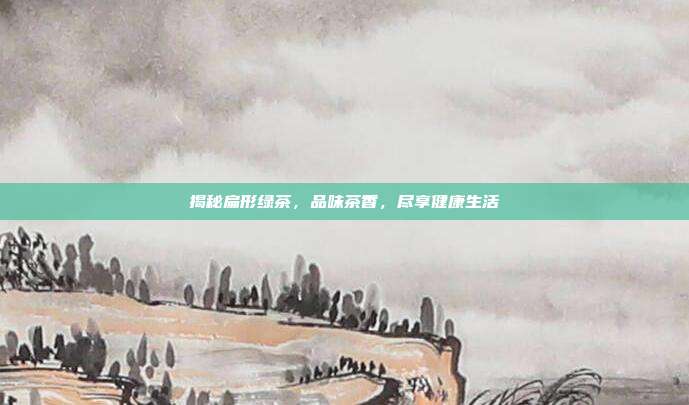 揭秘扁形绿茶，品味茶香，尽享健康生活