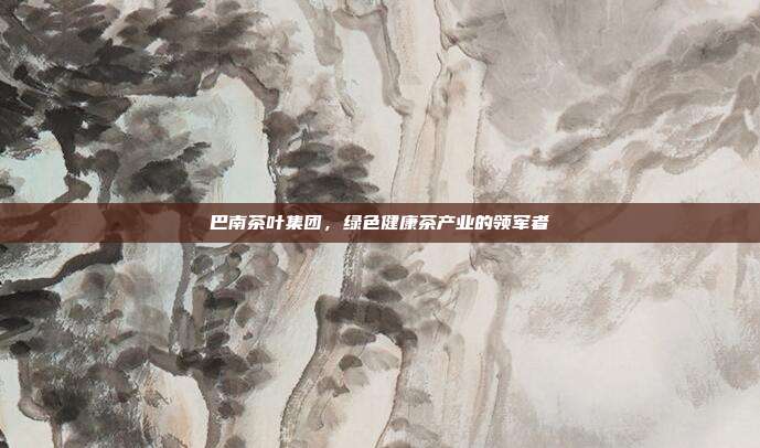 巴南茶叶集团，绿色健康茶产业的领军者