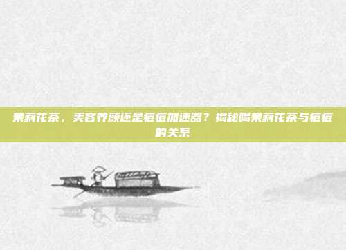 茉莉花茶，美容养颜还是痘痘加速器？揭秘喝茉莉花茶与痘痘的关系