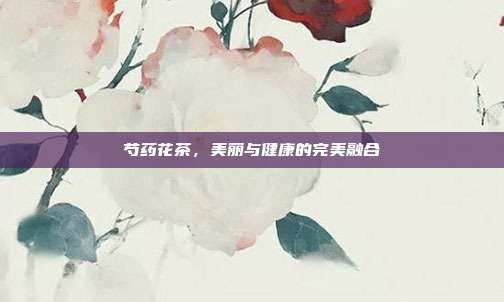 芍药花茶，美丽与健康的完美融合