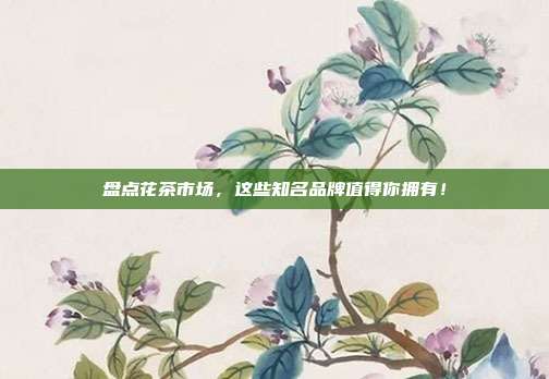 盘点花茶市场，这些知名品牌值得你拥有！