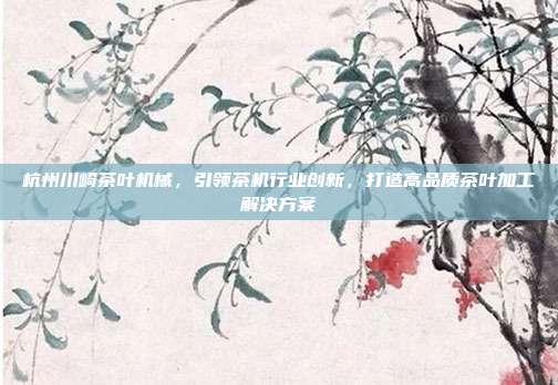 杭州川崎茶叶机械，引领茶机行业创新，打造高品质茶叶加工解决方案