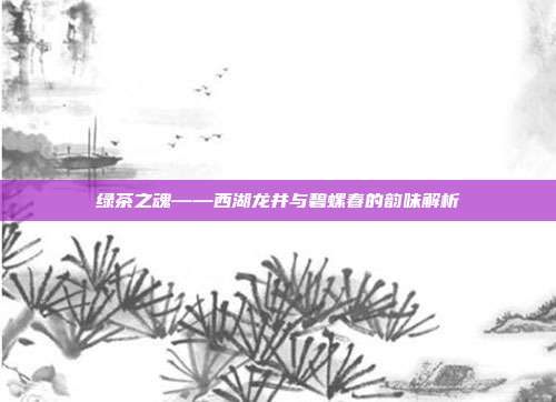绿茶之魂——西湖龙井与碧螺春的韵味解析