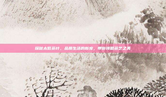 探秘太低茶叶，品质生活的新宠，带你领略茶艺之美
