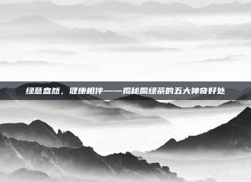 绿意盎然，健康相伴——揭秘喝绿茶的五大神奇好处