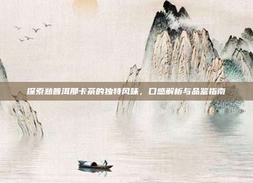 探索熟普洱那卡茶的独特风味，口感解析与品鉴指南