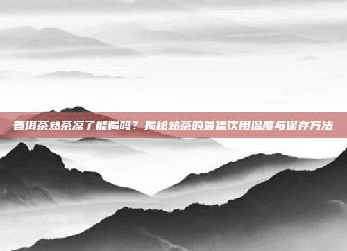 普洱茶熟茶凉了能喝吗？揭秘熟茶的最佳饮用温度与保存方法